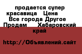 продается супер красавица › Цена ­ 50 - Все города Другое » Продам   . Хабаровский край